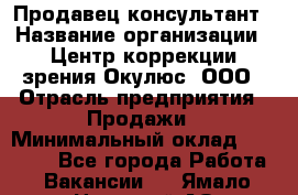 Продавец-консультант › Название организации ­ Центр коррекции зрения Окулюс, ООО › Отрасль предприятия ­ Продажи › Минимальный оклад ­ 25 000 - Все города Работа » Вакансии   . Ямало-Ненецкий АО,Муравленко г.